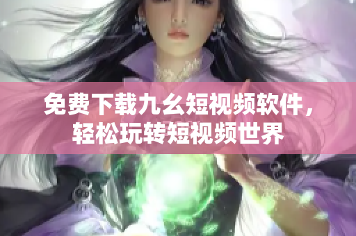 免费下载九幺短视频软件，轻松玩转短视频世界
