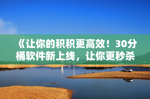 《让你的积积更高效！30分桶软件新上线，让你更秒杀积积！》