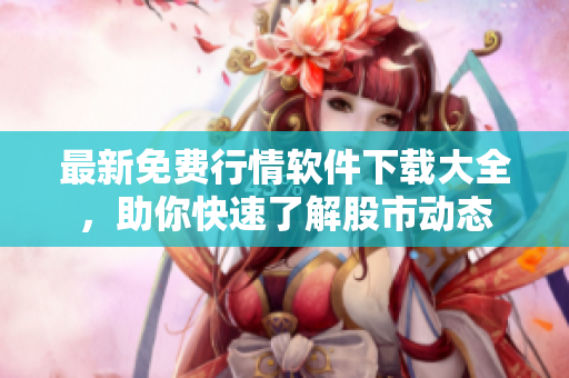 最新免费行情软件下载大全，助你快速了解股市动态