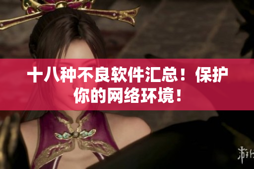 十八种不良软件汇总！保护你的网络环境！