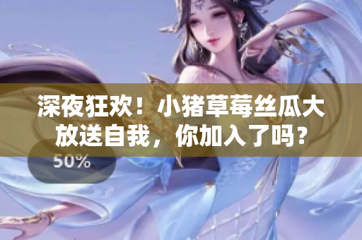深夜狂欢！小猪草莓丝瓜大放送自我，你加入了吗？