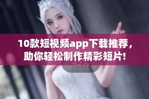 10款短视频app下载推荐，助你轻松制作精彩短片!