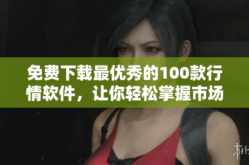 免费下载最优秀的100款行情软件，让你轻松掌握市场动态
