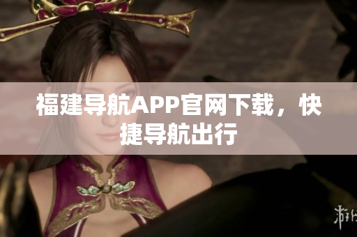 福建导航APP官网下载，快捷导航出行