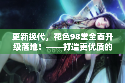 更新换代，花色98堂全面升级落地！——打造更优质的网名服务