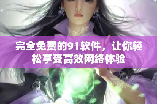 完全免费的91软件，让你轻松享受高效网络体验