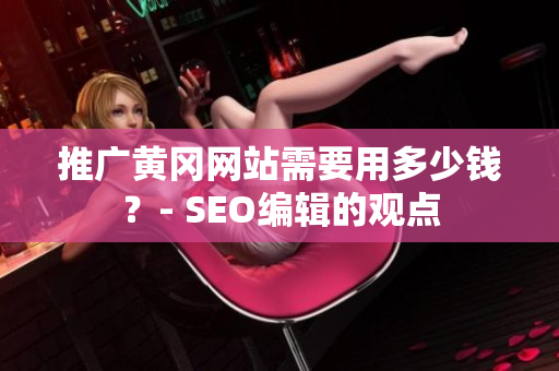 推广黄冈网站需要用多少钱？- SEO编辑的观点