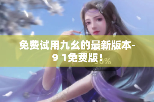 免费试用九幺的最新版本-9 1免费版！