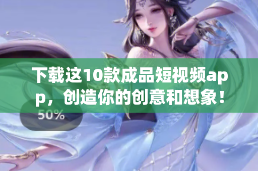下载这10款成品短视频app，创造你的创意和想象！