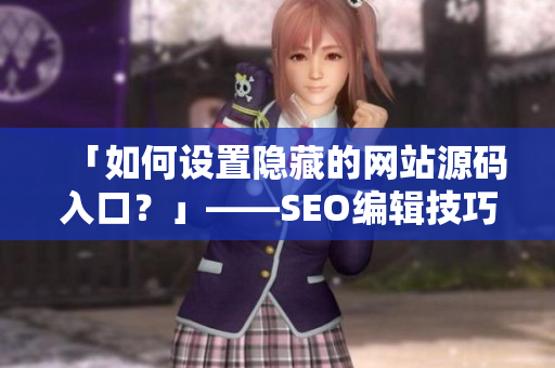 「如何设置隐藏的网站源码入口？」——SEO编辑技巧分享