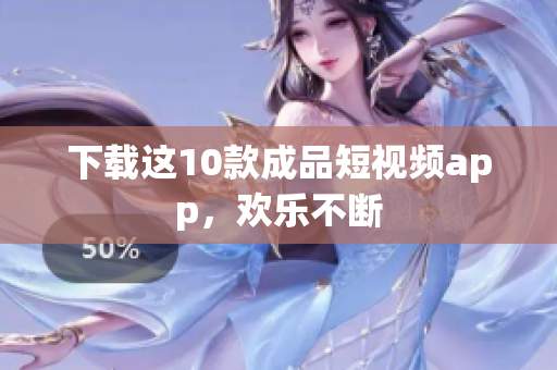 下载这10款成品短视频app，欢乐不断