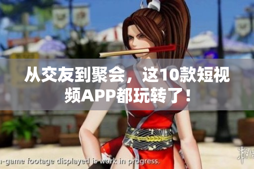 从交友到聚会，这10款短视频APP都玩转了！