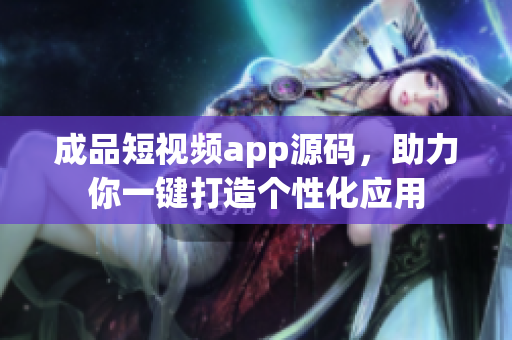 成品短视频app源码，助力你一键打造个性化应用