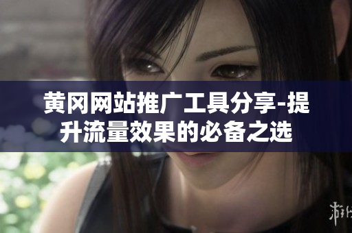 黄冈网站推广工具分享-提升流量效果的必备之选