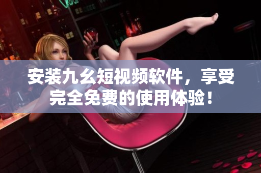 安装九幺短视频软件，享受完全免费的使用体验！