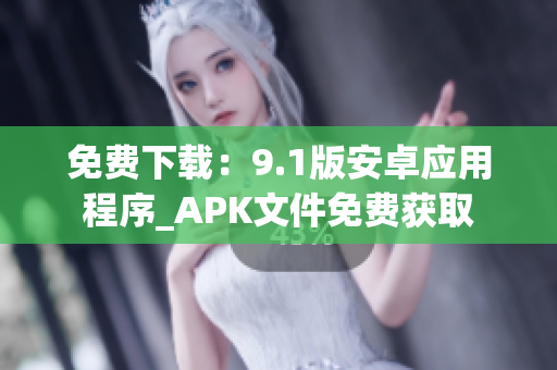 免费下载：9.1版安卓应用程序_APK文件免费获取
