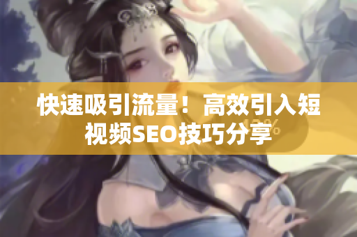 快速吸引流量！高效引入短视频SEO技巧分享