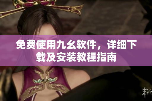 免费使用九幺软件，详细下载及安装教程指南