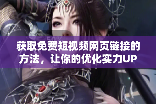 获取免费短视频网页链接的方法，让你的优化实力UP UP！