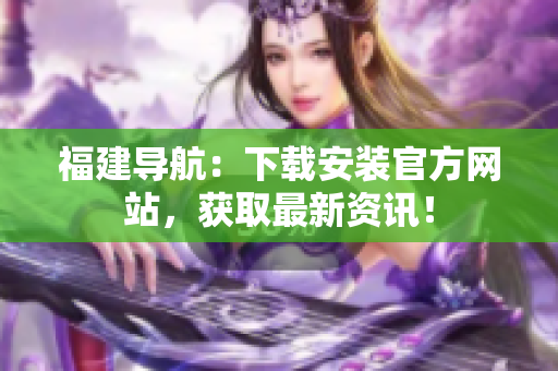 福建导航：下载安装官方网站，获取最新资讯！