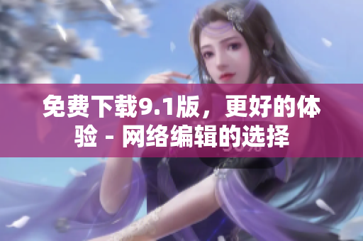免费下载9.1版，更好的体验 - 网络编辑的选择