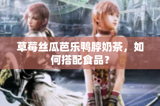 草莓丝瓜芭乐鸭脖奶茶，如何搭配食品？