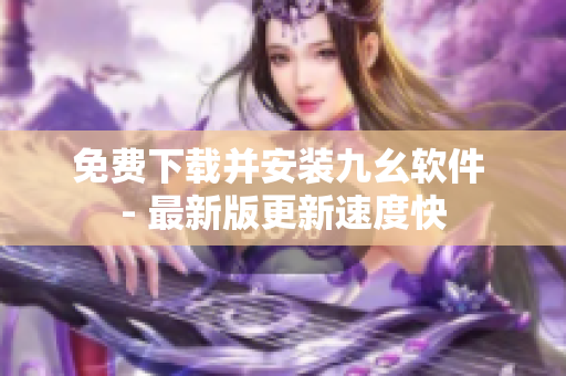 免费下载并安装九幺软件 - 最新版更新速度快