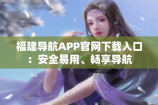 福建导航APP官网下载入口：安全易用、畅享导航