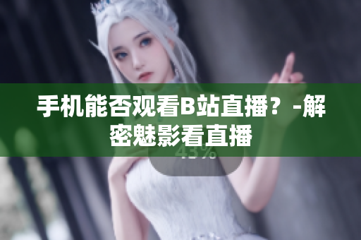 手机能否观看B站直播？-解密魅影看直播