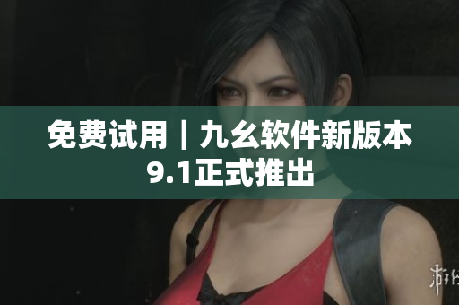 免费试用｜九幺软件新版本9.1正式推出