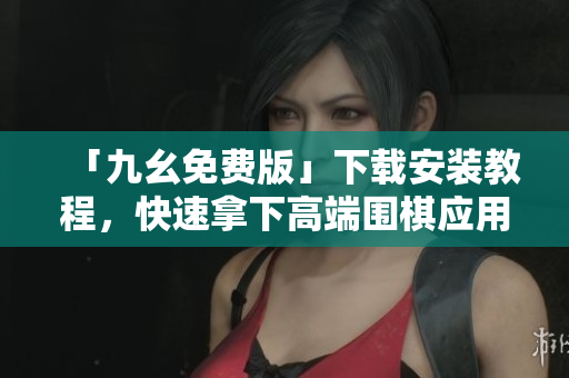 「九幺免费版」下载安装教程，快速拿下高端围棋应用