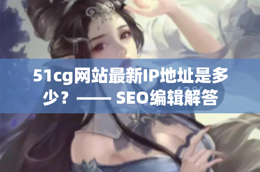 51cg网站最新IP地址是多少？—— SEO编辑解答