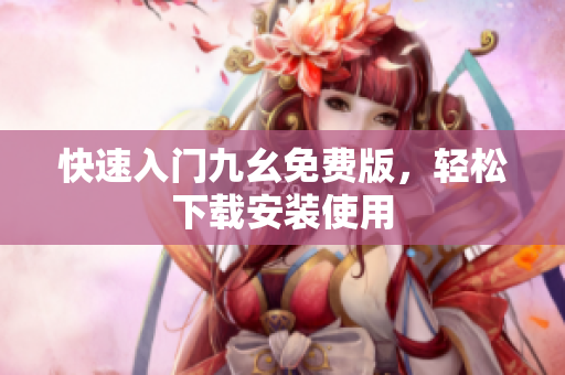 快速入门九幺免费版，轻松下载安装使用
