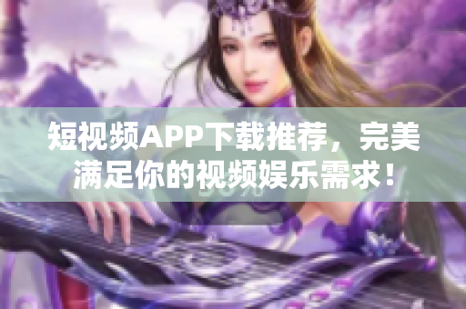 短视频APP下载推荐，完美满足你的视频娱乐需求！
