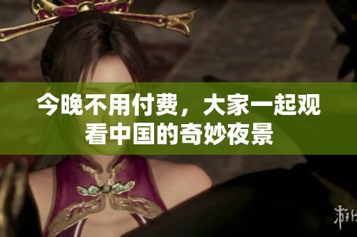 今晚不用付费，大家一起观看中国的奇妙夜景