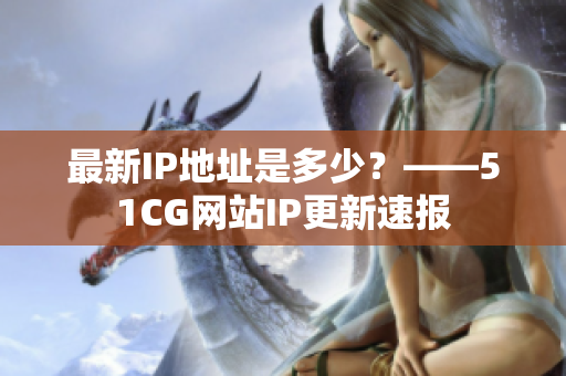最新IP地址是多少？——51CG网站IP更新速报