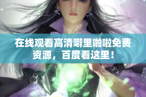 在线观看高清噼里啪啦免费资源，百度看这里！