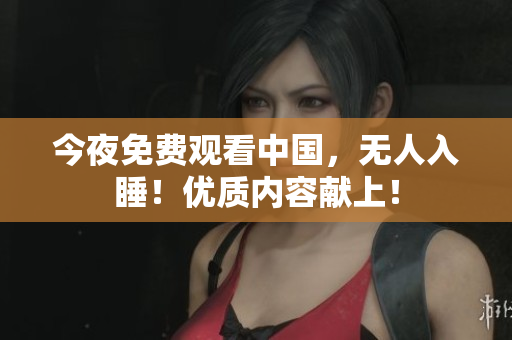 今夜免费观看中国，无人入睡！优质内容献上！