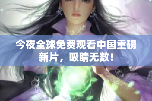 今夜全球免费观看中国重磅新片，吸睛无数！