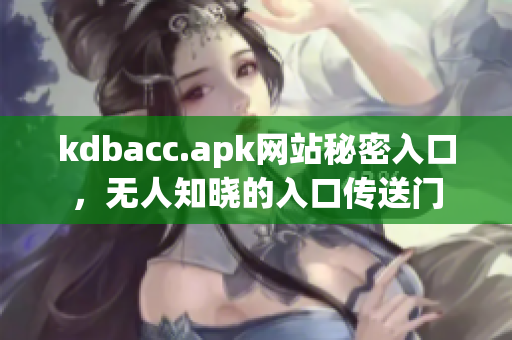 kdbacc.apk网站秘密入口，无人知晓的入口传送门