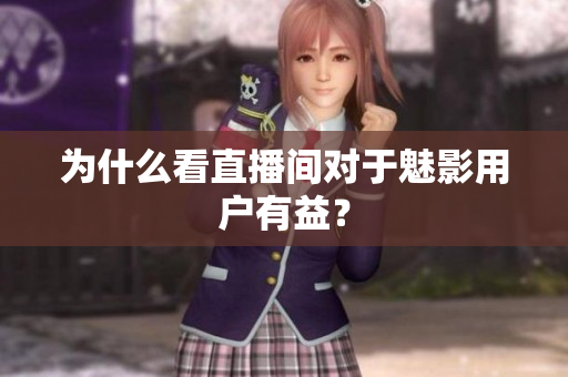 为什么看直播间对于魅影用户有益？