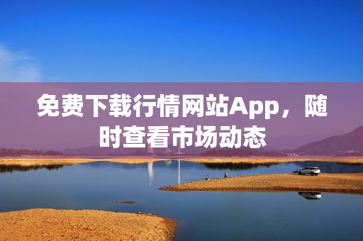 免费下载行情网站App，随时查看市场动态