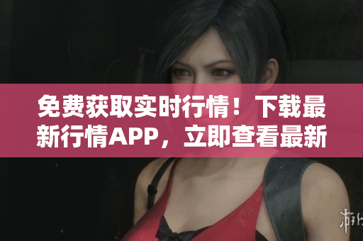 免费获取实时行情！下载最新行情APP，立即查看最新行情！
