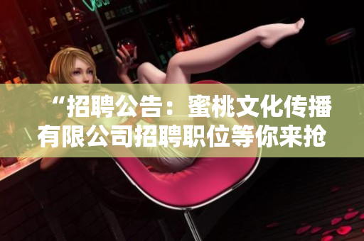 “招聘公告：蜜桃文化传播有限公司招聘职位等你来抢！”