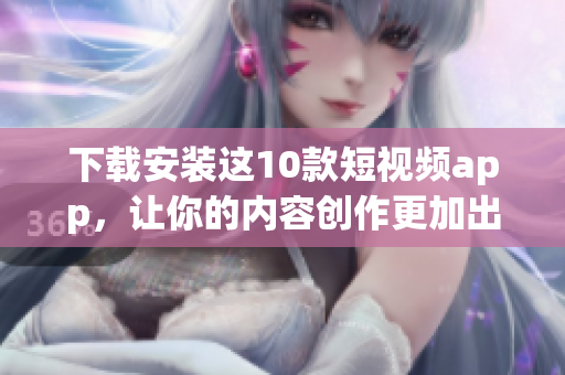 下载安装这10款短视频app，让你的内容创作更加出彩！