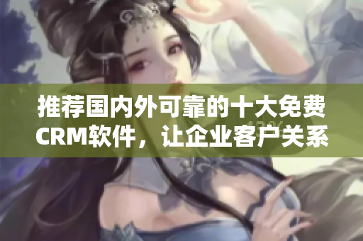 推荐国内外可靠的十大免费CRM软件，让企业客户关系更加高效。