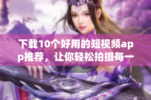 下载10个好用的短视频app推荐，让你轻松拍摄每一刻！