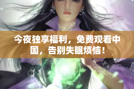 今夜独享福利，免费观看中国，告别失眠烦恼！