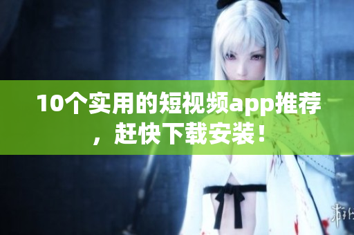 10个实用的短视频app推荐，赶快下载安装！
