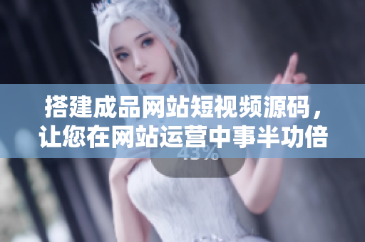 搭建成品网站短视频源码，让您在网站运营中事半功倍